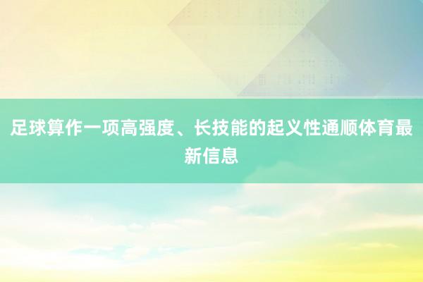 足球算作一项高强度、长技能的起义性通顺体育最新信息