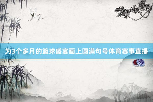 为3个多月的篮球盛宴画上圆满句号体育赛事直播