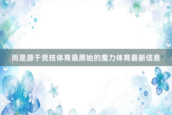 而是源于竞技体育最原始的魔力体育最新信息