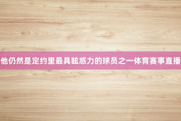 他仍然是定约里最具眩惑力的球员之一体育赛事直播