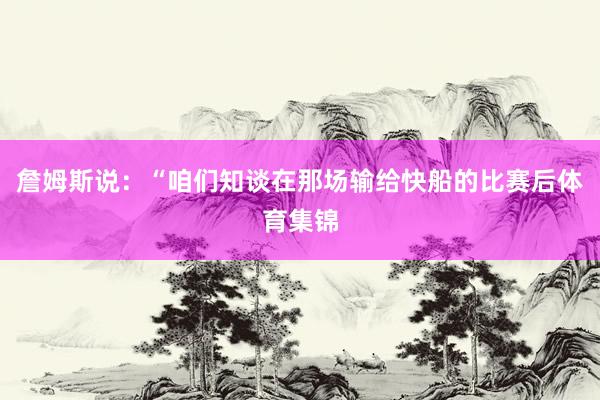詹姆斯说：“咱们知谈在那场输给快船的比赛后体育集锦