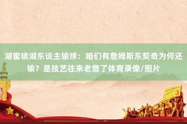 湖蜜喷湖东谈主输球：咱们有詹姆斯东契奇为何还输？是技艺往来老詹了体育录像/图片