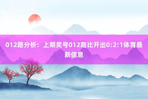 012路分析:上期奖号012路比开出0:2:1体育最新信息