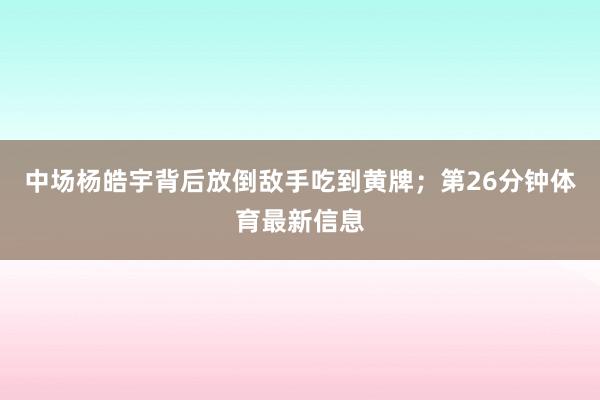 中场杨皓宇背后放倒敌手吃到黄牌；第26分钟体育最新信息