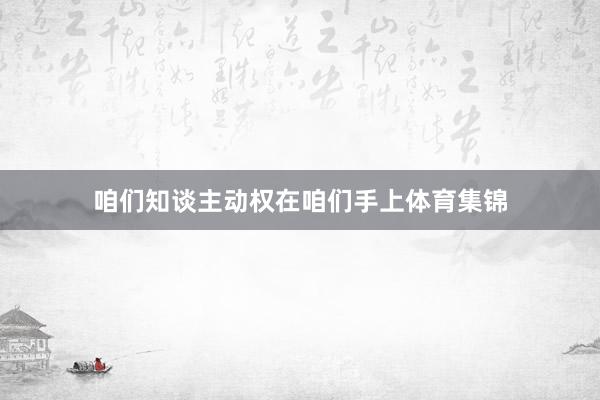 咱们知谈主动权在咱们手上体育集锦