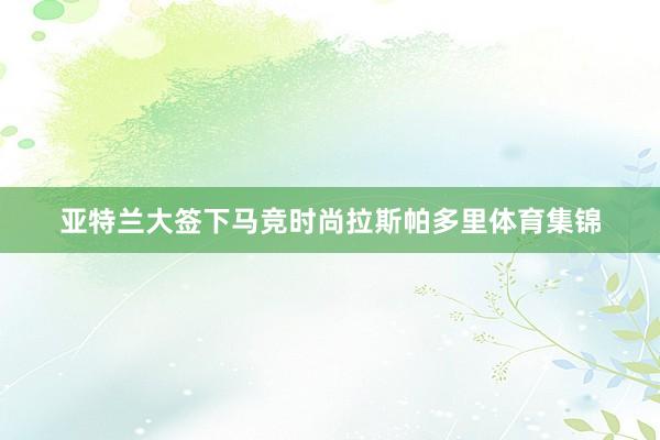 亚特兰大签下马竞时尚拉斯帕多里体育集锦