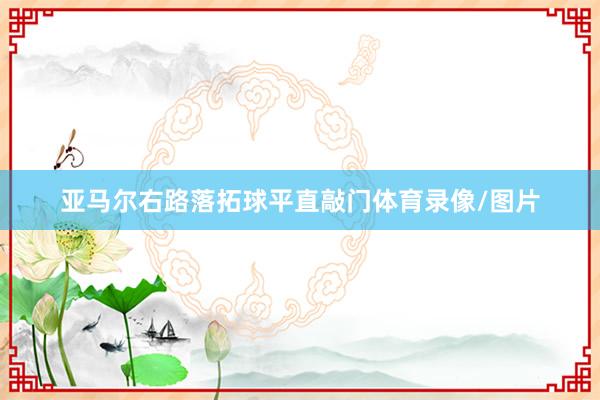 亚马尔右路落拓球平直敲门体育录像/图片