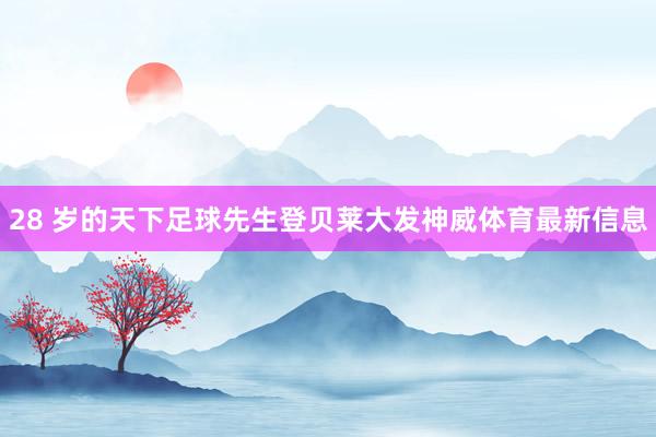 28 岁的天下足球先生登贝莱大发神威体育最新信息