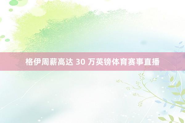 格伊周薪高达 30 万英镑体育赛事直播