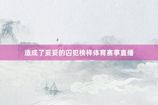 造成了妥妥的囚犯榜样体育赛事直播