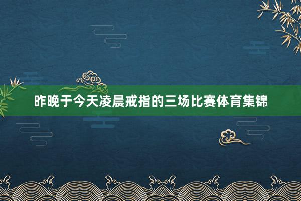 昨晚于今天凌晨戒指的三场比赛体育集锦