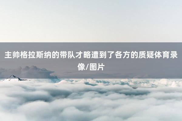 主帅格拉斯纳的带队才略遭到了各方的质疑体育录像/图片