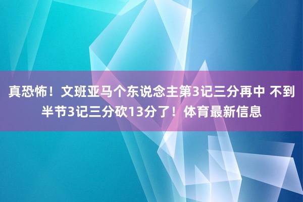 真恐怖！文班亚马个东说念主第3记三分再中 不到半节3记三分砍13分了！体育最新信息