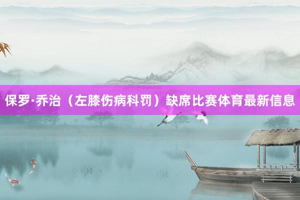 保罗·乔治（左膝伤病科罚）缺席比赛体育最新信息