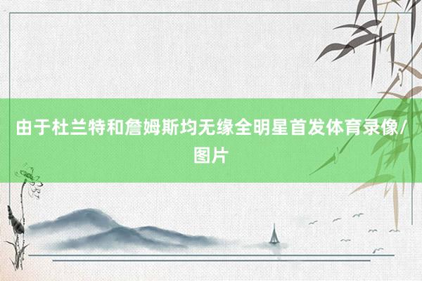 由于杜兰特和詹姆斯均无缘全明星首发体育录像/图片