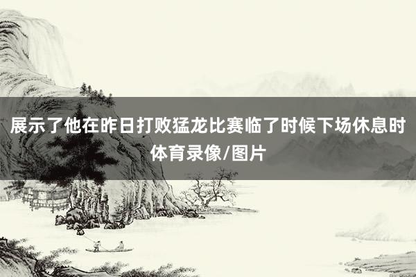 展示了他在昨日打败猛龙比赛临了时候下场休息时体育录像/图片
