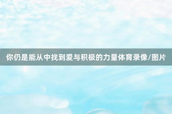 你仍是能从中找到爱与积极的力量体育录像/图片