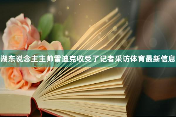 湖东说念主主帅雷迪克收受了记者采访体育最新信息