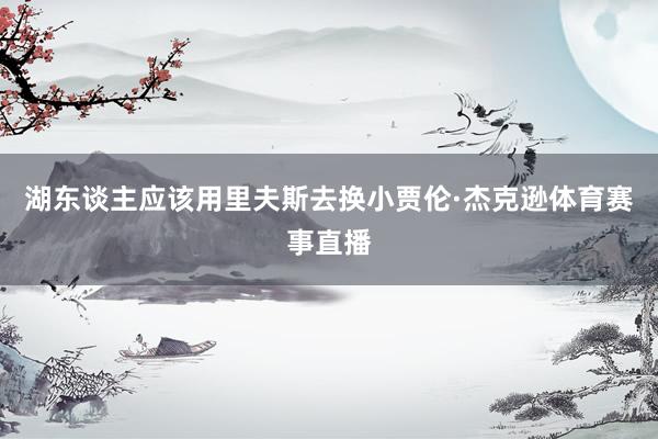 湖东谈主应该用里夫斯去换小贾伦·杰克逊体育赛事直播