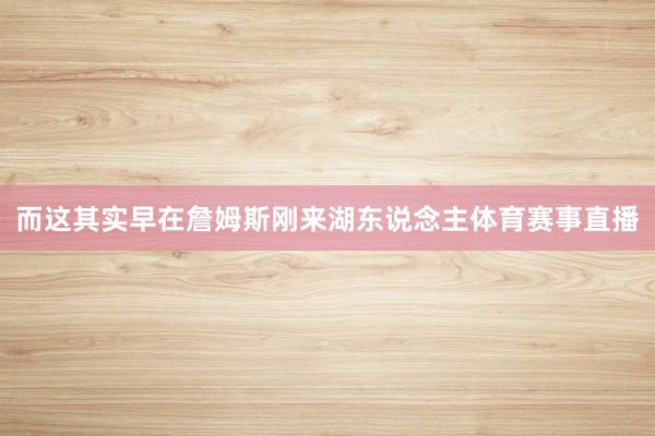 而这其实早在詹姆斯刚来湖东说念主体育赛事直播