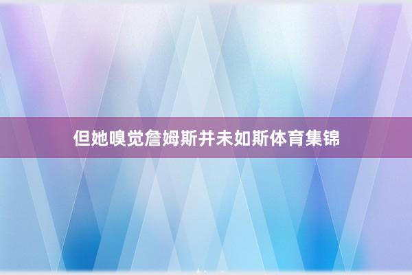 但她嗅觉詹姆斯并未如斯体育集锦