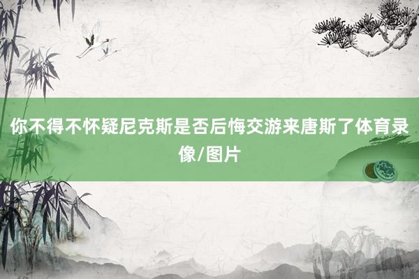 你不得不怀疑尼克斯是否后悔交游来唐斯了体育录像/图片