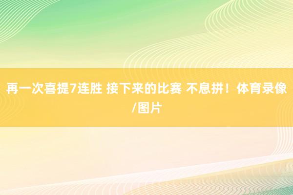 再一次喜提7连胜 接下来的比赛 不息拼！体育录像/图片