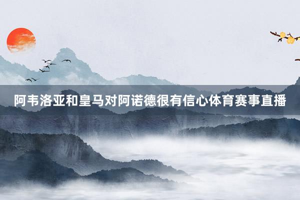 阿韦洛亚和皇马对阿诺德很有信心体育赛事直播