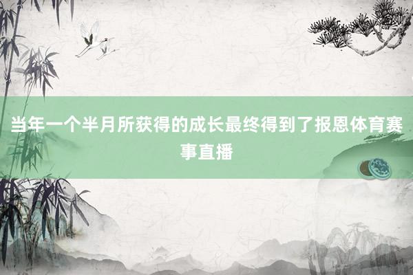 当年一个半月所获得的成长最终得到了报恩体育赛事直播
