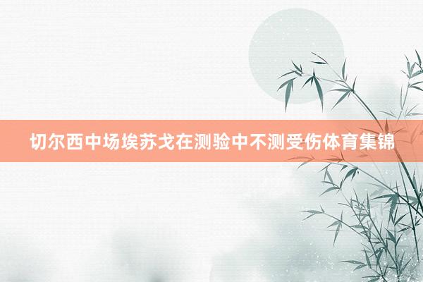 切尔西中场埃苏戈在测验中不测受伤体育集锦