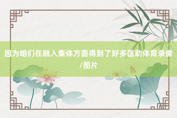 因为咱们在融入集体方面得到了好多匡助体育录像/图片