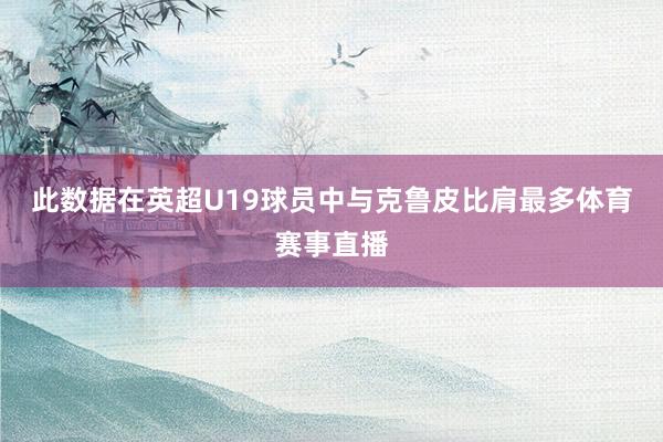 此数据在英超U19球员中与克鲁皮比肩最多体育赛事直播