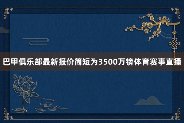 巴甲俱乐部最新报价简短为3500万镑体育赛事直播