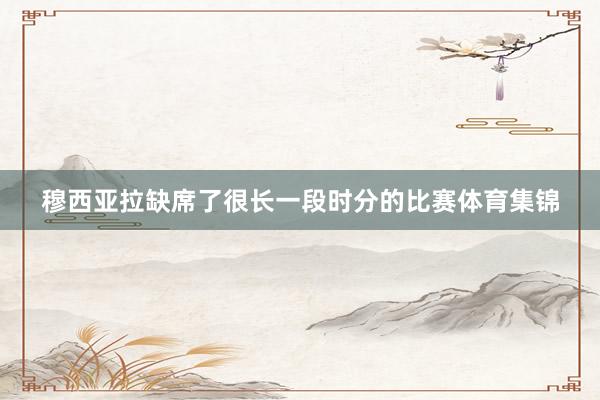 穆西亚拉缺席了很长一段时分的比赛体育集锦