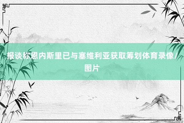 报谈称恩内斯里已与塞维利亚获取筹划体育录像/图片