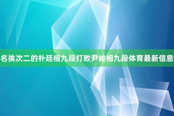 名挨次二的朴廷桓九段打败尹峻相九段体育最新信息