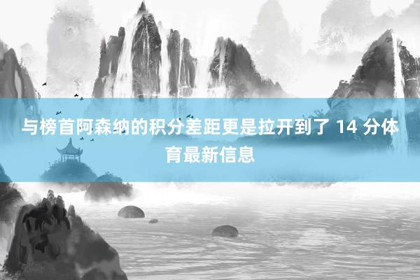与榜首阿森纳的积分差距更是拉开到了 14 分体育最新信息