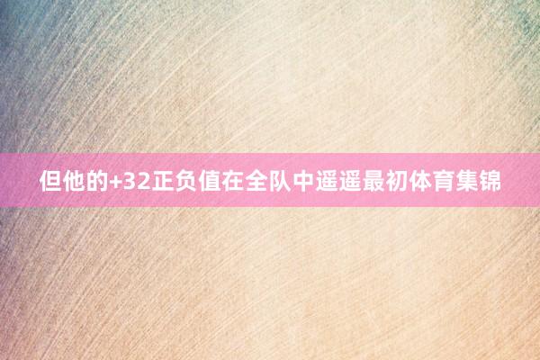 但他的+32正负值在全队中遥遥最初体育集锦