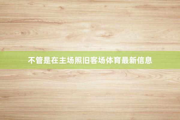 不管是在主场照旧客场体育最新信息