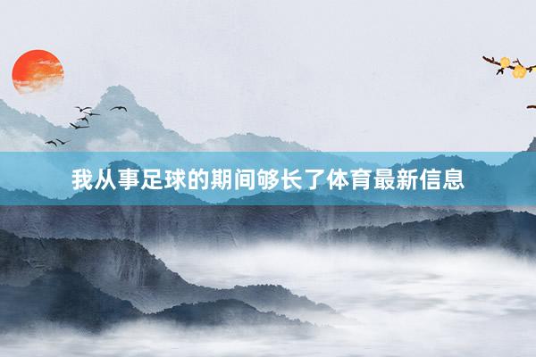 我从事足球的期间够长了体育最新信息
