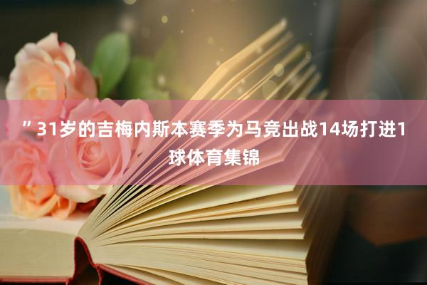 ”31岁的吉梅内斯本赛季为马竞出战14场打进1球体育集锦
