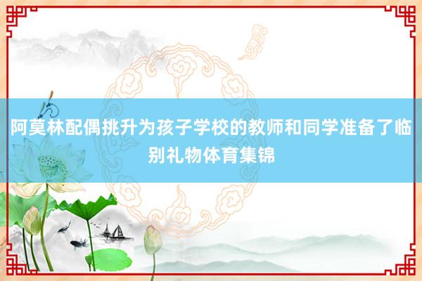 阿莫林配偶挑升为孩子学校的教师和同学准备了临别礼物体育集锦