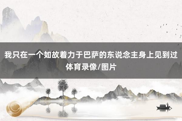 我只在一个如故着力于巴萨的东说念主身上见到过体育录像/图片