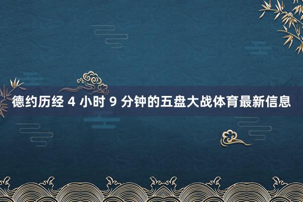 德约历经 4 小时 9 分钟的五盘大战体育最新信息