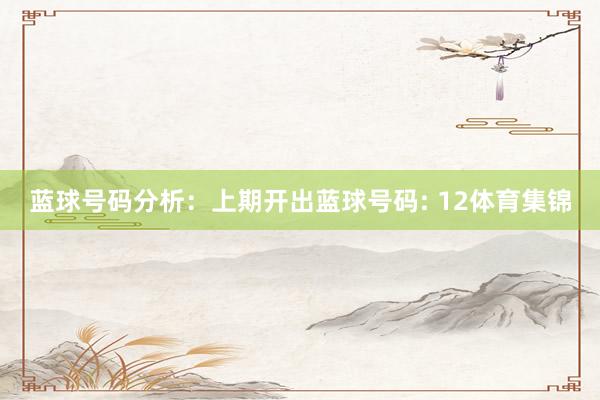 蓝球号码分析：　　上期开出蓝球号码: 12体育集锦