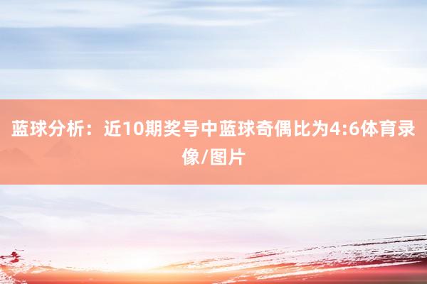 蓝球分析：近10期奖号中蓝球奇偶比为4:6体育录像/图片