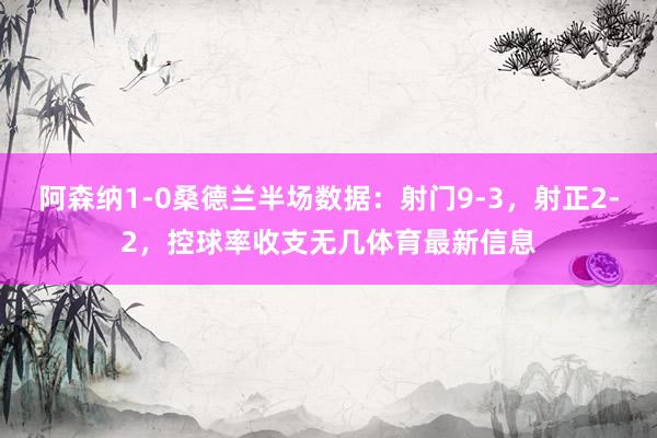 阿森纳1-0桑德兰半场数据：射门9-3，射正2-2，控球率收支无几体育最新信息