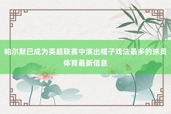 帕尔默已成为英超联赛中演出帽子戏法最多的球员体育最新信息