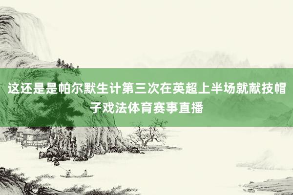 这还是是帕尔默生计第三次在英超上半场就献技帽子戏法体育赛事直播
