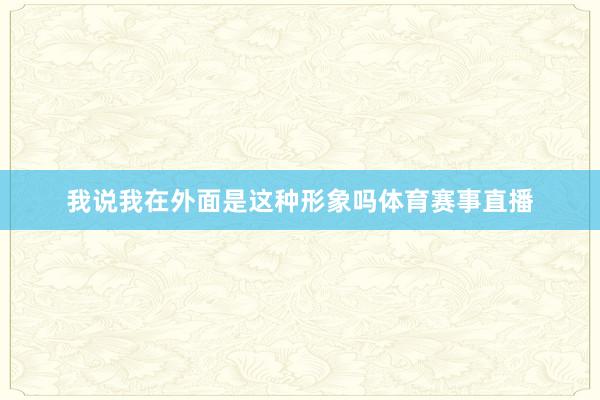 我说我在外面是这种形象吗体育赛事直播
